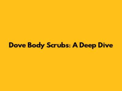 Dove Body Scrubs: A Deep Dive