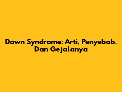 Down Syndrome: Arti, Penyebab, Dan Gejalanya