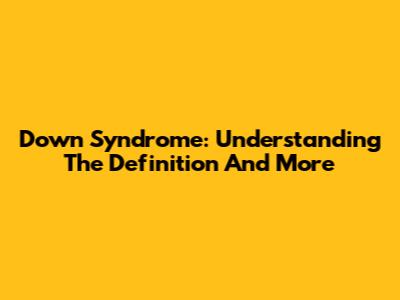 Down Syndrome: Understanding The Definition And More