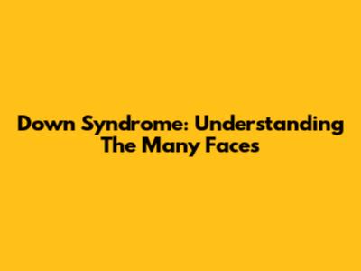 Down Syndrome: Understanding The Many Faces