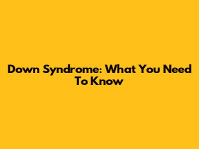 Down Syndrome: What You Need To Know