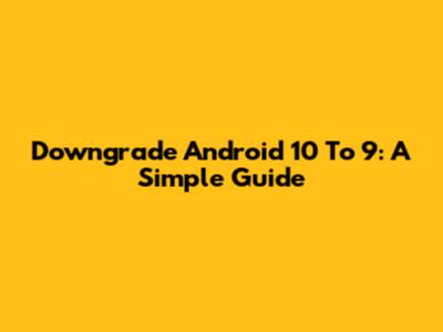 Downgrade Android 10 To 9: A Simple Guide