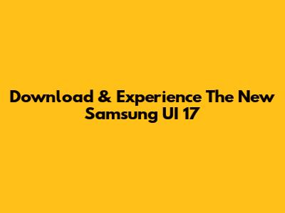 Download & Experience The New Samsung UI 17