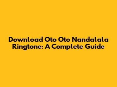 Download 'Oto Oto Nandalala' Ringtone: A Complete Guide