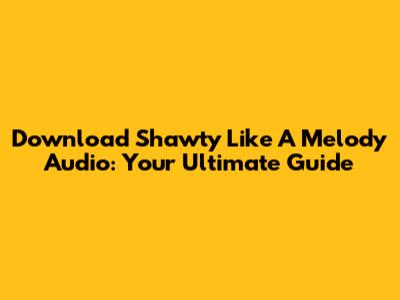 Download 'Shawty Like A Melody' Audio: Your Ultimate Guide