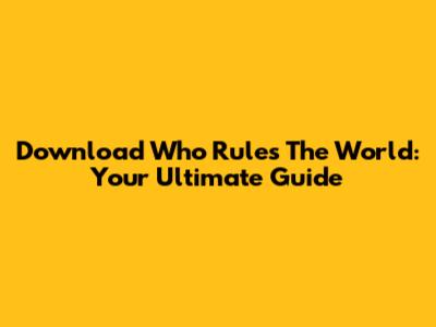 Download 'Who Rules The World': Your Ultimate Guide