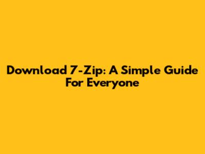 Download 7-Zip: A Simple Guide For Everyone