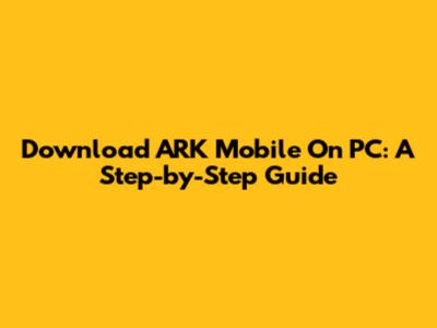 Download ARK Mobile On PC: A Step-by-Step Guide