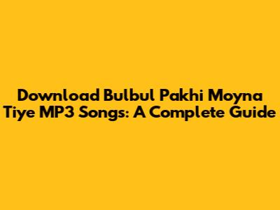 Download Bulbul Pakhi Moyna Tiye MP3 Songs: A Complete Guide