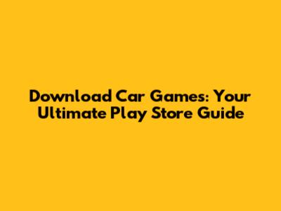 Download Car Games: Your Ultimate Play Store Guide