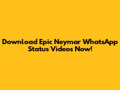 Download Epic Neymar WhatsApp Status Videos Now!