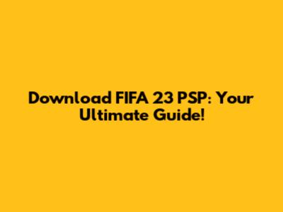 Download FIFA 23 PSP: Your Ultimate Guide!