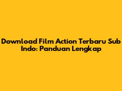 Download Film Action Terbaru Sub Indo: Panduan Lengkap