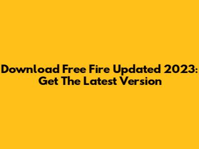 Download Free Fire Updated 2023: Get The Latest Version