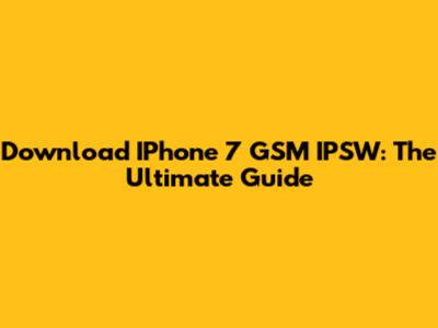 Download IPhone 7 GSM IPSW: The Ultimate Guide