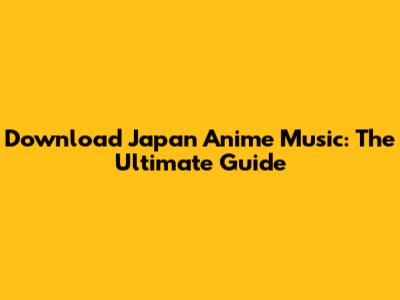 Download Japan Anime Music: The Ultimate Guide