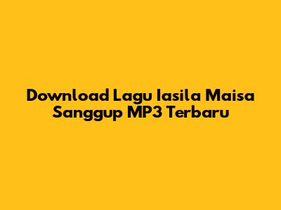 Download Lagu Iasila Maisa Sanggup MP3 Terbaru