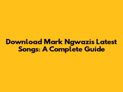 Download Mark Ngwazi's Latest Songs: A Complete Guide