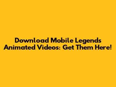 Download Mobile Legends Animated Videos: Get Them Here!