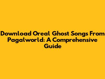 Download Oreal Ghost Songs From Pagalworld: A Comprehensive Guide