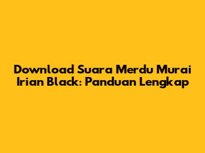 Download Suara Merdu Murai Irian Black: Panduan Lengkap
