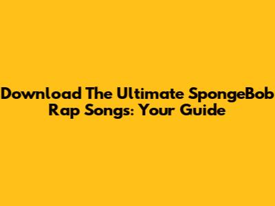 Download The Ultimate SpongeBob Rap Songs: Your Guide