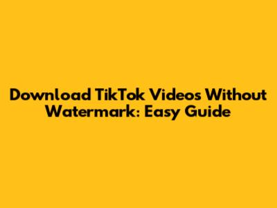 Download TikTok Videos Without Watermark: Easy Guide