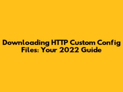 Downloading HTTP Custom Config Files: Your 2022 Guide