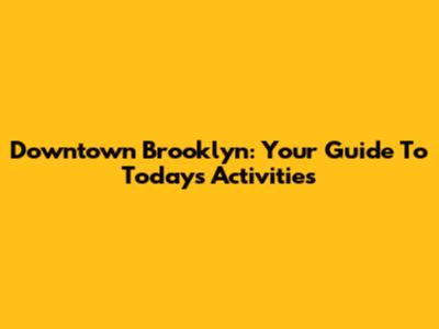 Downtown Brooklyn: Your Guide To Today's Activities