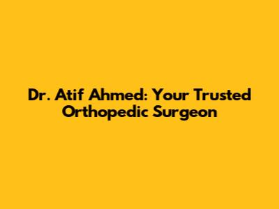 Dr. Atif Ahmed: Your Trusted Orthopedic Surgeon