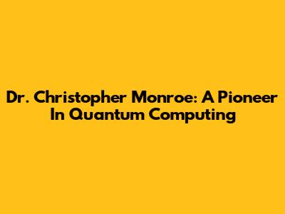 Dr. Christopher Monroe: A Pioneer In Quantum Computing