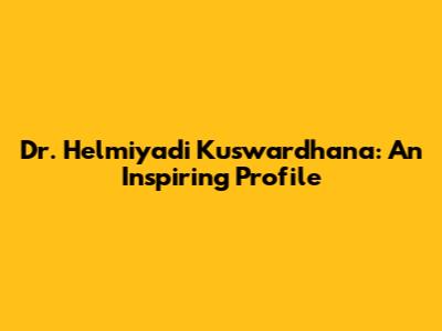 Dr. Helmiyadi Kuswardhana: An Inspiring Profile