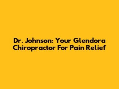 Dr. Johnson: Your Glendora Chiropractor For Pain Relief