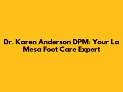 Dr. Karen Anderson DPM: Your La Mesa Foot Care Expert