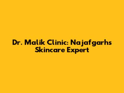 Dr. Malik Clinic: Najafgarh's Skincare Expert