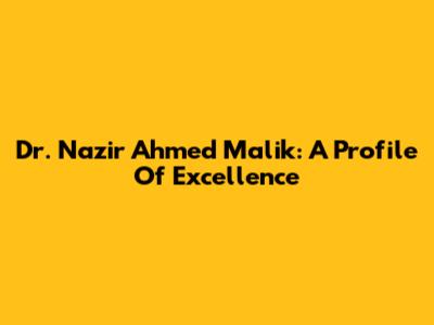 Dr. Nazir Ahmed Malik: A Profile Of Excellence