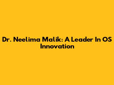Dr. Neelima Malik: A Leader In OS Innovation