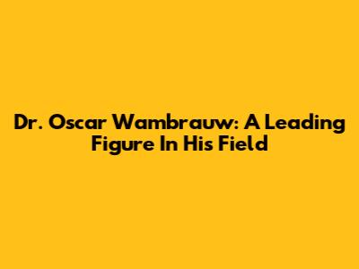 Dr. Oscar Wambrauw: A Leading Figure In His Field