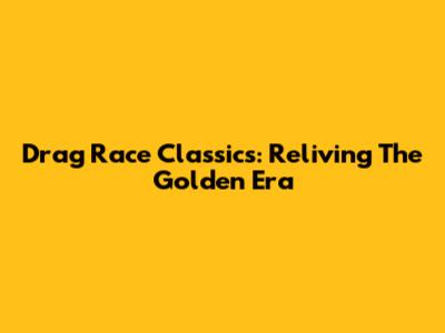Drag Race Classics: Reliving The Golden Era