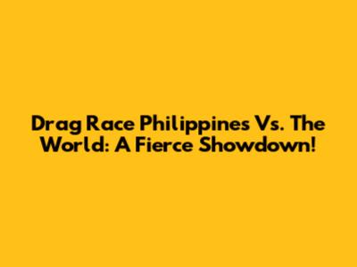Drag Race Philippines Vs. The World: A Fierce Showdown!