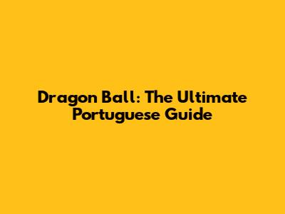 Dragon Ball: The Ultimate Portuguese Guide
