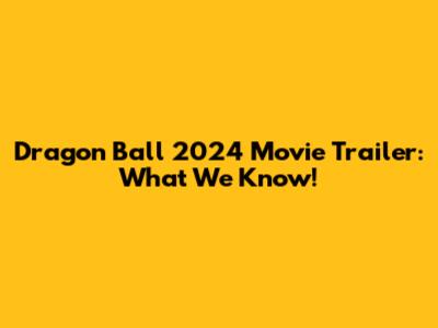 Dragon Ball 2024 Movie Trailer: What We Know!