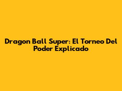 Dragon Ball Super: El Torneo Del Poder Explicado