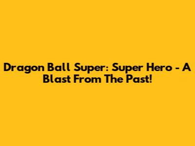 Dragon Ball Super: Super Hero - A Blast From The Past!