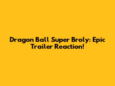 Dragon Ball Super Broly: Epic Trailer Reaction!