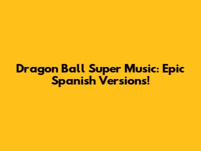 Dragon Ball Super Music: Epic Spanish Versions!