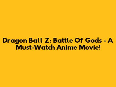 Dragon Ball Z: Battle Of Gods - A Must-Watch Anime Movie!