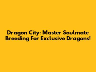 Dragon City: Master Soulmate Breeding For Exclusive Dragons!