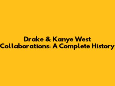 Drake & Kanye West Collaborations: A Complete History