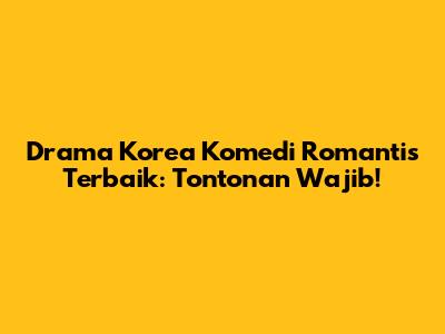 Drama Korea Komedi Romantis Terbaik: Tontonan Wajib!